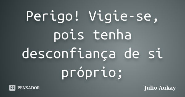 Perigo! Vigie-se, pois tenha desconfiança de si próprio;... Frase de Julio Aukay.