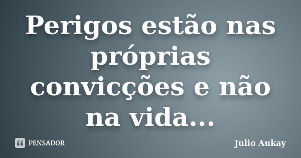 Perigos estão nas próprias convicções e não na vida...... Frase de Julio Aukay.