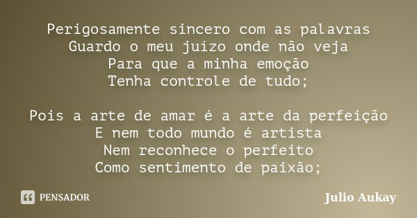 Perigosamente sincero com as palavras Guardo o meu juízo onde não veja Para que a minha emoção Tenha controle de tudo; Pois a arte de amar é a arte da perfeição... Frase de Julio Aukay.