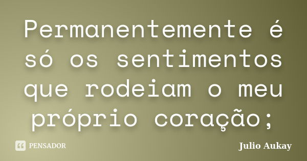 Permanentemente é só os sentimentos que rodeiam o meu próprio coração;... Frase de Julio Aukay.