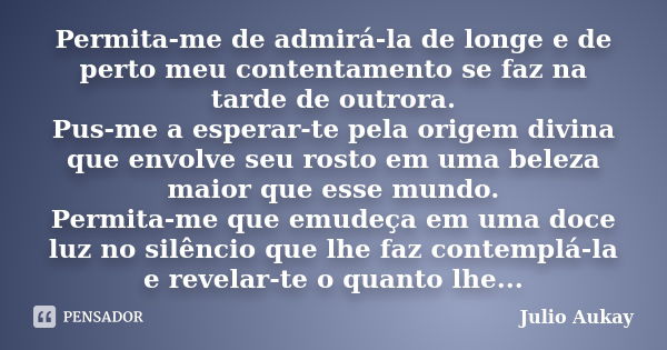 Permita-me de admirá-la de longe e de perto meu contentamento se faz na tarde de outrora. Pus-me a esperar-te pela origem divina que envolve seu rosto em uma be... Frase de JULIO AUKAY.