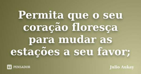 Permita que o seu coração floresça para mudar as estações a seu favor;... Frase de Julio Aukay.