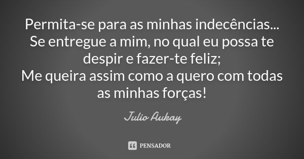 Permita-se para as minhas indecências... Se entregue a mim, no qual eu possa te despir e fazer-te feliz; Me queira assim como a quero com todas as minhas forças... Frase de Julio Aukay.