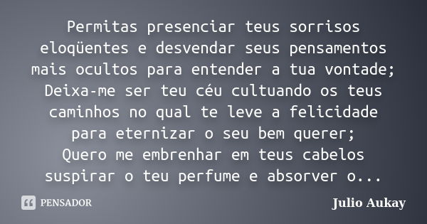 Permitas presenciar teus sorrisos eloqüentes e desvendar seus pensamentos mais ocultos para entender a tua vontade; Deixa-me ser teu céu cultuando os teus camin... Frase de Julio Aukay.