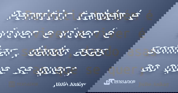Permitir também é viver e viver é sonhar, dando asas ao que se quer;... Frase de Julio Aukay.