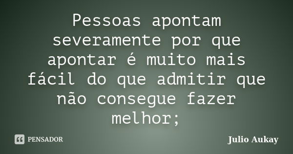 Pessoas apontam severamente por que apontar é muito mais fácil do que admitir que não consegue fazer melhor;... Frase de Julio Aukay.