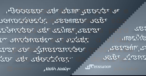 Pessoas de bom gosto e sensíveis, poemas são acalentos da alma para melhor entender a vida, porém para os ignorantes são ironias do destino;... Frase de Julio Aukay.