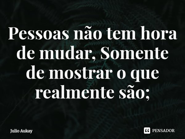 ⁠Pessoas não tem hora de mudar, Somente de mostrar o que realmente são;... Frase de Julio Aukay.