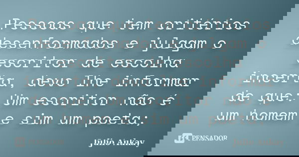 Pessoas que tem critérios desenformados e julgam o escritor de escolha incerta, devo lhe informar de que: Um escritor não é um homem e sim um poeta;... Frase de Julio Aukay.