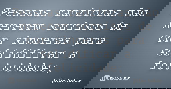 Pessoas ranzinzas não merecem sorrisos de cor sinceras para solidificar a felicidade;... Frase de julio Aukay.