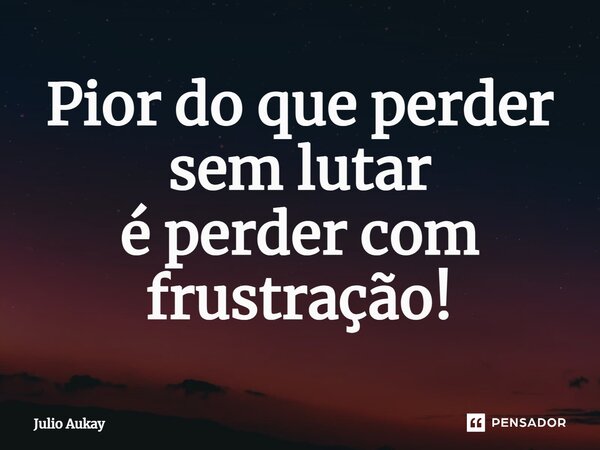 ⁠Pior do que perder sem lutar é perder com frustração!... Frase de Julio Aukay.