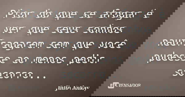 Pior do que se afogar é ver que seus sonhos naufragarem sem que você pudesse ao menos pedir socorro...... Frase de Julio Aukay.
