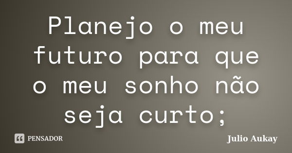 Planejo o meu futuro para que o meu sonho não seja curto;... Frase de Julio Aukay.