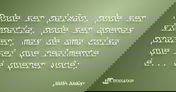 Pode ser paixão, pode ser simpatia, pode ser apenas prazer, mas de uma coisa que sei que realmente é... é querer você;... Frase de Julio Aukay.