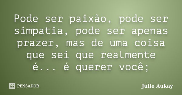 Pode ser paixão, pode ser simpatia, pode ser apenas prazer, mas de uma coisa que sei que realmente é... é querer você;... Frase de Julio Aukay.