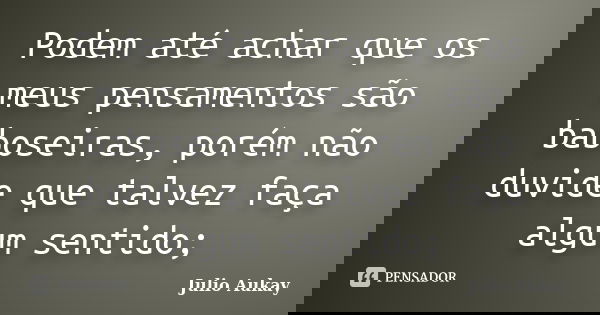 Podem até achar que os meus pensamentos são baboseiras, porém não duvide que talvez faça algum sentido;... Frase de julio Aukay.