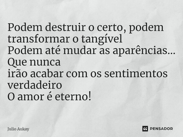 ⁠Podem destruir o certo, podem transformar o tangível Podem até mudar as aparências... Que nunca irão acabar com os sentimentos verdadeiro O amor é eterno!... Frase de Julio Aukay.