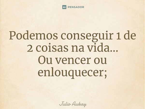 ⁠Podemos conseguir 1 de 2 coisas na vida... Ou vencer ou enlouquecer;... Frase de Julio Aukay.