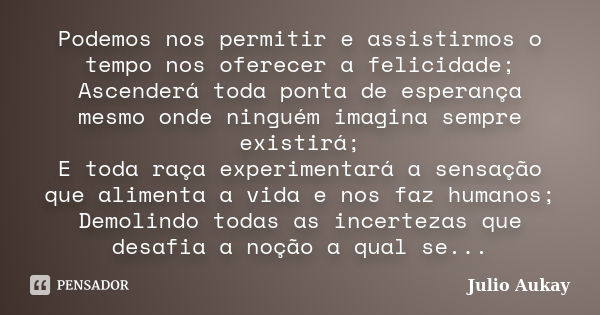 Podemos nos permitir e assistirmos o tempo nos oferecer a felicidade; Ascenderá toda ponta de esperança mesmo onde ninguém imagina sempre existirá; E toda raça ... Frase de Julio Aukay.