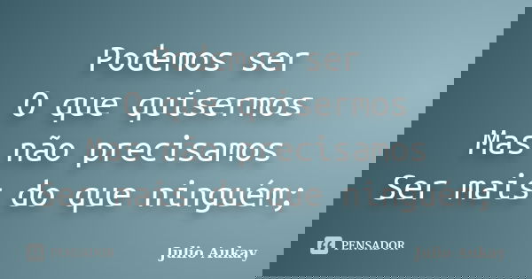 Podemos ser O que quisermos Mas não precisamos Ser mais do que ninguém;... Frase de Julio Aukay.