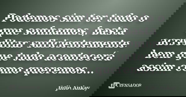 Podemos sim ter tudo o que sonhamos, basta acreditar suficientemente bem que tudo acontecerá assim como queremos...... Frase de Julio Aukay.