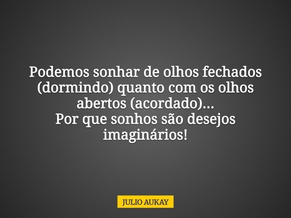 Podemos sonhar de olhos fechados (dormindo) quanto com os olhos abertos (acordado)... Por que sonhos são desejos imaginários!... Frase de JULIO AUKAY.