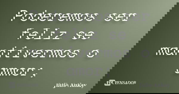 Poderemos ser feliz se mantivermos o amor;... Frase de julio Aukay.