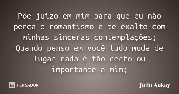 Põe juízo em mim para que eu não perca o romantismo e te exalte com minhas sinceras contemplações; Quando penso em você tudo muda de lugar nada é tão certo ou i... Frase de Julio Aukay.