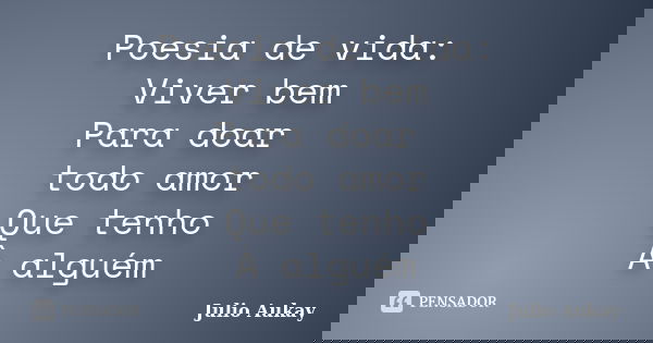 Poesia de vida: Viver bem Para doar todo amor Que tenho À alguém... Frase de Julio Aukay.