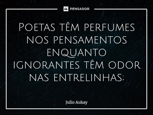 ⁠Poetas têm perfumes nos pensamentos enquanto ignorantes têm odor nas entrelinhas;... Frase de Julio Aukay.