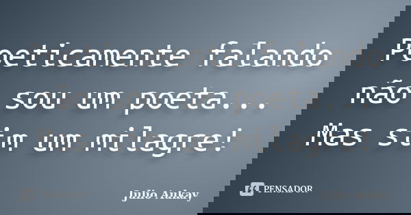 Poeticamente falando não sou um poeta... Mas sim um milagre!... Frase de Julio Aukay.