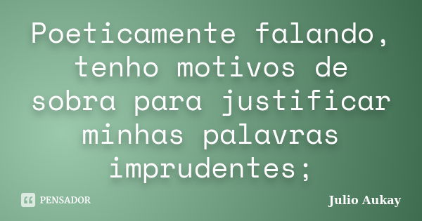 Poeticamente falando, tenho motivos de sobra para justificar minhas palavras imprudentes;... Frase de julio aukay.