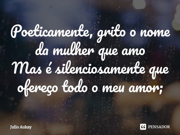 ⁠Poeticamente, grito o nome da mulher que amo
Mas é silenciosamente que ofereço todo o meu amor;... Frase de Julio Aukay.