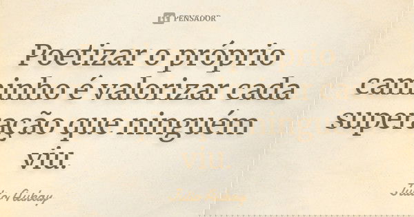 Poetizar o próprio caminho é valorizar cada superação que ninguém viu.... Frase de Julio Aukay.