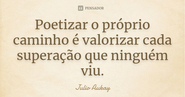 Poetizar o próprio caminho é valorizar cada superação que ninguém viu.... Frase de Julio Aukay.