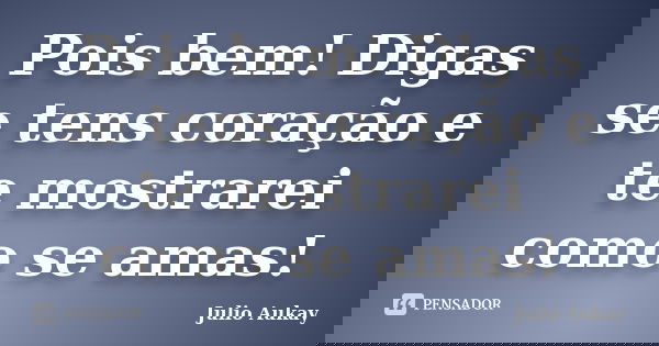 Pois bem! Digas se tens coração e te mostrarei como se amas!... Frase de julio Aukay.