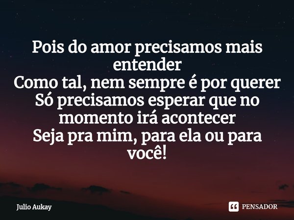 ⁠Pois do amor precisamos mais entender
Como tal, nem sempre é por querer
Só precisamos esperar que no momento irá acontecer
Seja pra mim, para ela ou para você!... Frase de Julio Aukay.