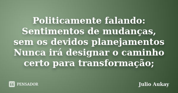 Politicamente falando: Sentimentos de mudanças, sem os devidos planejamentos Nunca irá designar o caminho certo para transformação;... Frase de Julio Aukay.