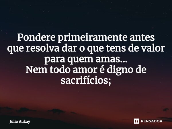 ⁠Pondere primeiramente antes que resolva dar o que tens de valor para quem amas... Nem todo amor é digno de sacrifícios;... Frase de Julio Aukay.