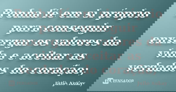Ponha fé em si próprio para conseguir enxergar os valores da vida e aceitar as verdades do coração;... Frase de Julio Aukay.