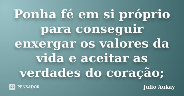 Ponha fé em si próprio para conseguir enxergar os valores da vida e aceitar as verdades do coração;... Frase de Julio Aukay.