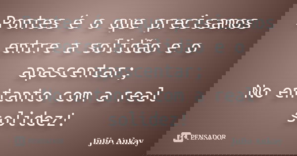 Pontes é o que precisamos entre a solidão e o apascentar; No entanto com a real solidez!... Frase de julio Aukay.