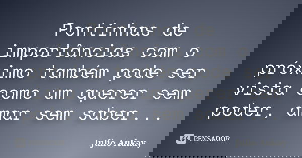 Pontinhas de importâncias com o próximo também pode ser vista como um querer sem poder, amar sem saber...... Frase de Julio Aukay.