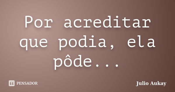 Por acreditar que podia, ela pôde...... Frase de Julio Aukay.