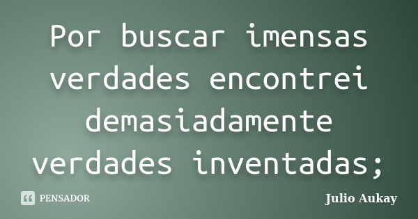 Por buscar imensas verdades encontrei demasiadamente verdades inventadas;... Frase de Julio Aukay.