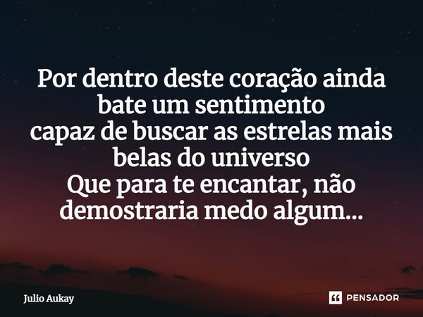 ⁠Por dentro deste coração ainda bate um sentimento capaz de buscar as estrelas mais belas do universo Que para te encantar, não demostraria medo algum...... Frase de Julio Aukay.