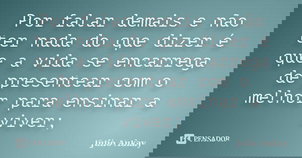 Por falar demais e não ter nada do que dizer é que a vida se encarrega de presentear com o melhor para ensinar a viver;... Frase de Julio Aukay.