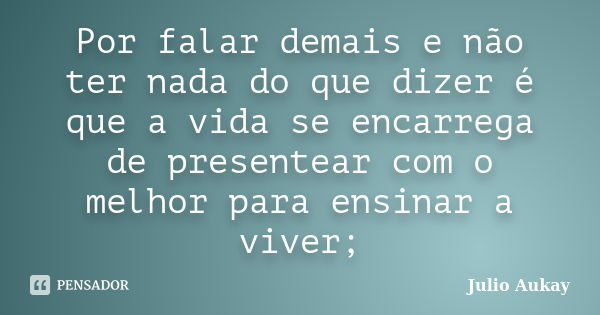 Por falar demais e não ter nada do que dizer é que a vida se encarrega de presentear com o melhor para ensinar a viver;... Frase de Julio Aukay.