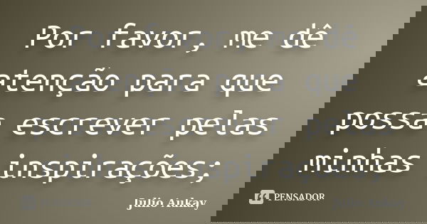 Por favor, me dê atenção para que possa escrever pelas minhas inspirações;... Frase de Julio Aukay.
