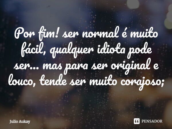 ⁠Por fim! ser normal é muito fácil, qualquer idiota pode ser... mas para ser original e louco, tende ser muito corajoso;... Frase de Julio Aukay.